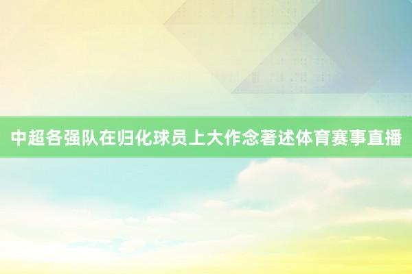 中超各强队在归化球员上大作念著述体育赛事直播