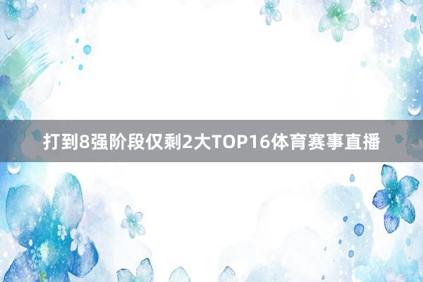 打到8强阶段仅剩2大TOP16体育赛事直播