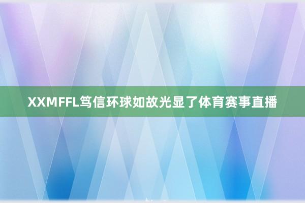 XXMFFL笃信环球如故光显了体育赛事直播