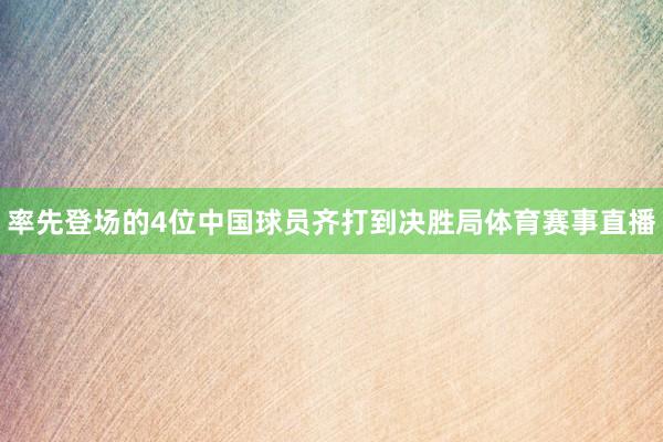 率先登场的4位中国球员齐打到决胜局体育赛事直播