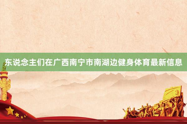 东说念主们在广西南宁市南湖边健身体育最新信息