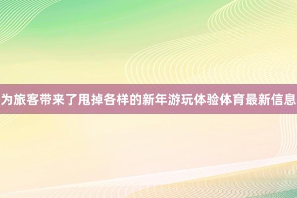 为旅客带来了甩掉各样的新年游玩体验体育最新信息