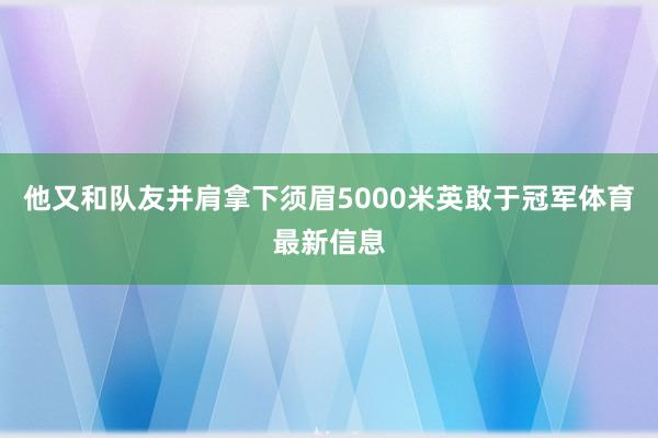 他又和队友并肩拿下须眉5000米英敢于冠军体育最新信息