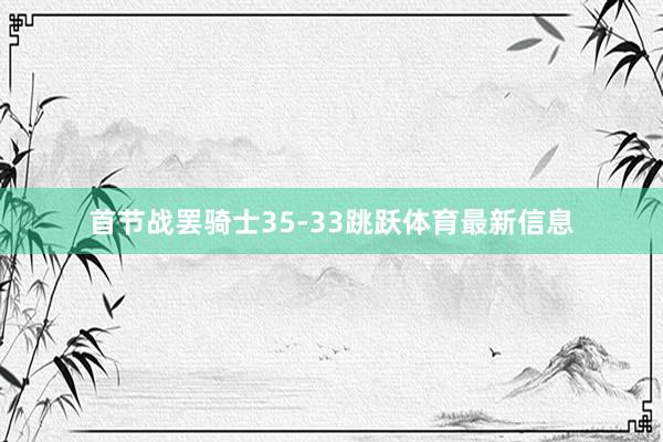 首节战罢骑士35-33跳跃体育最新信息