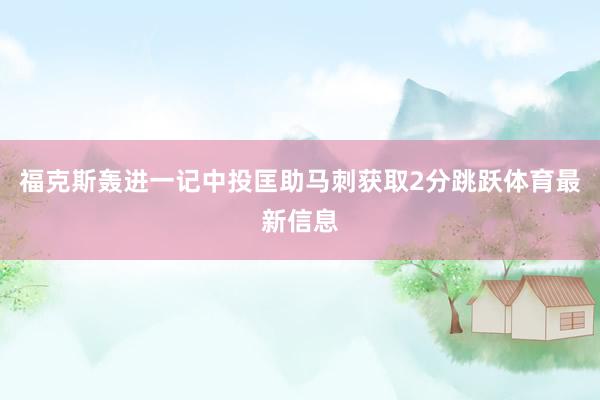 福克斯轰进一记中投匡助马刺获取2分跳跃体育最新信息