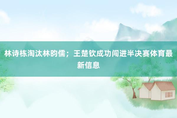 林诗栋淘汰林昀儒;王楚钦成功闯进半决赛体育最新信息