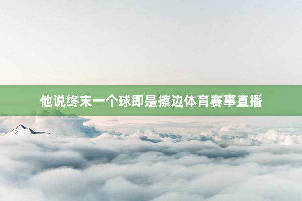 他说终末一个球即是擦边体育赛事直播