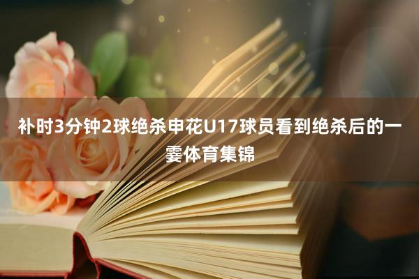补时3分钟2球绝杀申花U17球员看到绝杀后的一霎体育集锦