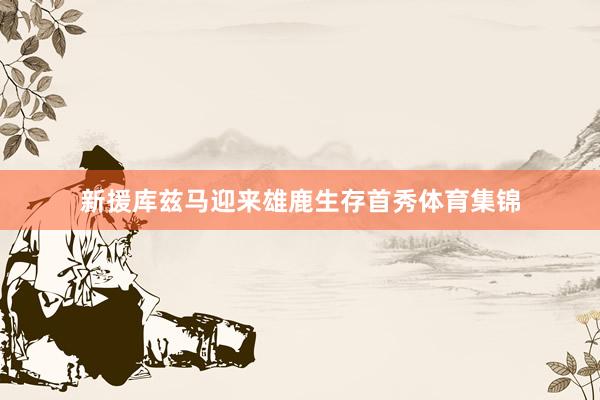新援库兹马迎来雄鹿生存首秀体育集锦