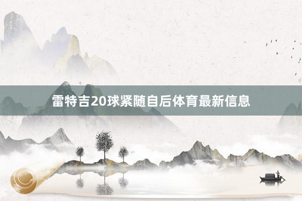 雷特吉20球紧随自后体育最新信息