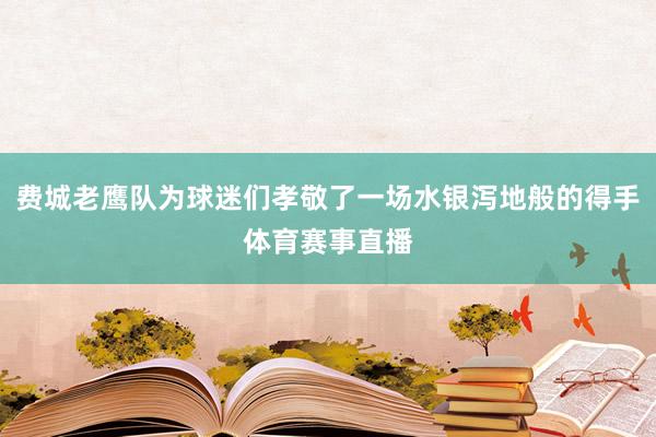费城老鹰队为球迷们孝敬了一场水银泻地般的得手体育赛事直播