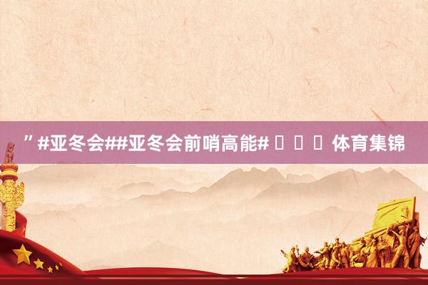 ”#亚冬会##亚冬会前哨高能# 体育集锦