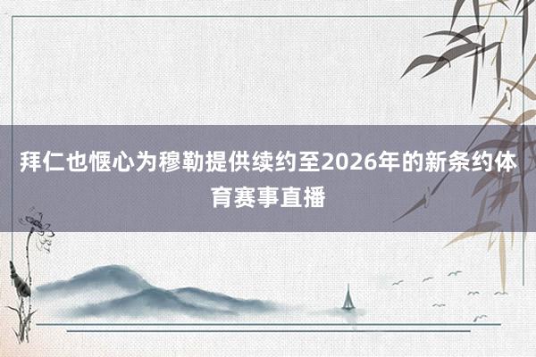 拜仁也惬心为穆勒提供续约至2026年的新条约体育赛事直播