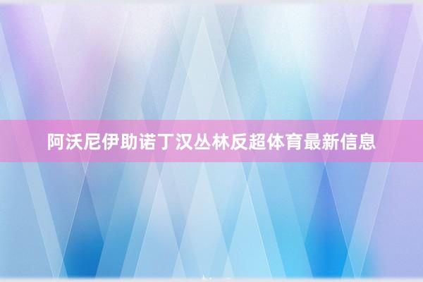 阿沃尼伊助诺丁汉丛林反超体育最新信息