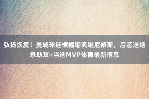 弘扬恢复!曼城球迷横幅嘲讽维尼修斯,后者送绝杀助攻+当选MVP体育最新信息