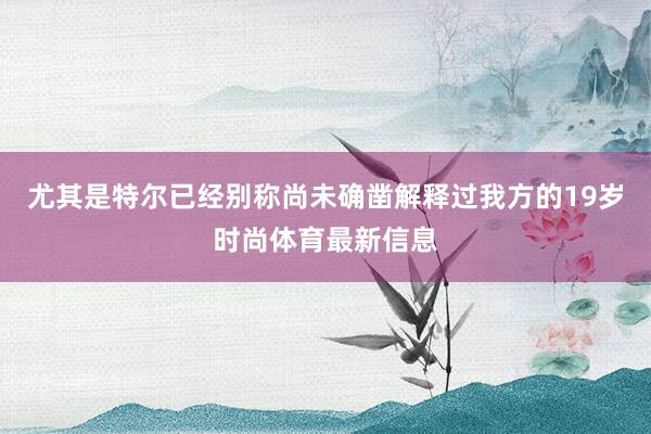 尤其是特尔已经别称尚未确凿解释过我方的19岁时尚体育最新信息