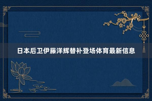 日本后卫伊藤洋辉替补登场体育最新信息
