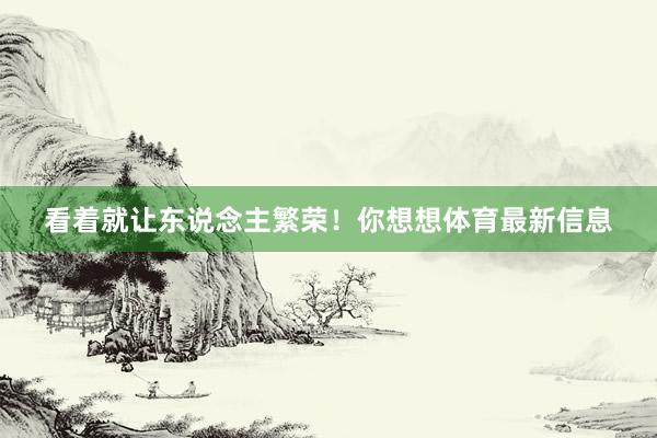 看着就让东说念主繁荣!你想想体育最新信息