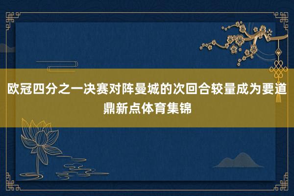 欧冠四分之一决赛对阵曼城的次回合较量成为要道鼎新点体育集锦