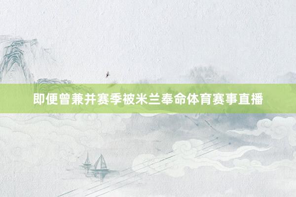 即便曾兼并赛季被米兰奉命体育赛事直播
