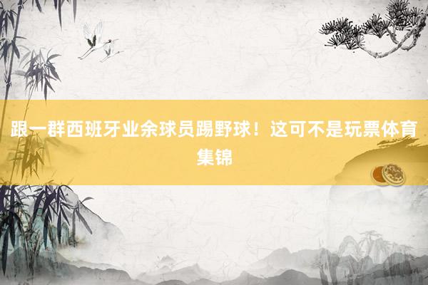 跟一群西班牙业余球员踢野球！这可不是玩票体育集锦
