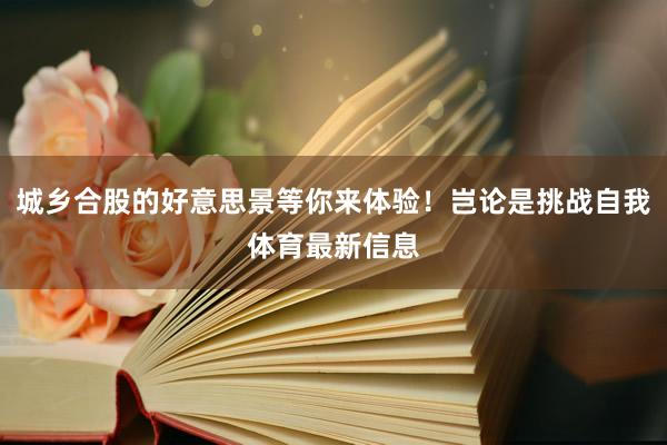 城乡合股的好意思景等你来体验!岂论是挑战自我体育最新信息