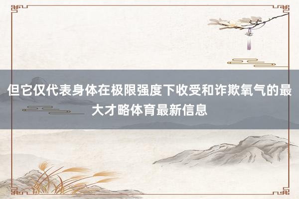 但它仅代表身体在极限强度下收受和诈欺氧气的最大才略体育最新信息