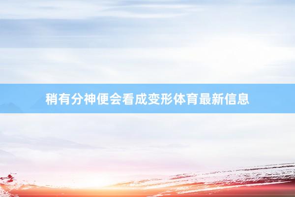 稍有分神便会看成变形体育最新信息