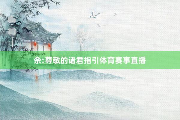 余:尊敬的诸君指引体育赛事直播