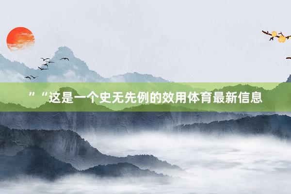 ”“这是一个史无先例的效用体育最新信息