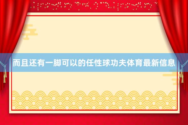 而且还有一脚可以的任性球功夫体育最新信息
