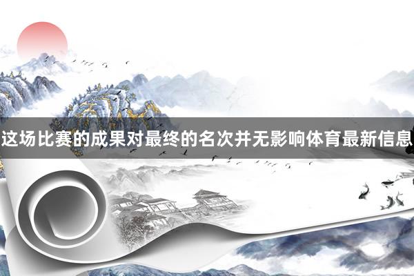 这场比赛的成果对最终的名次并无影响体育最新信息