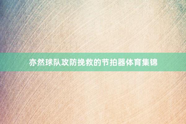 亦然球队攻防挽救的节拍器体育集锦