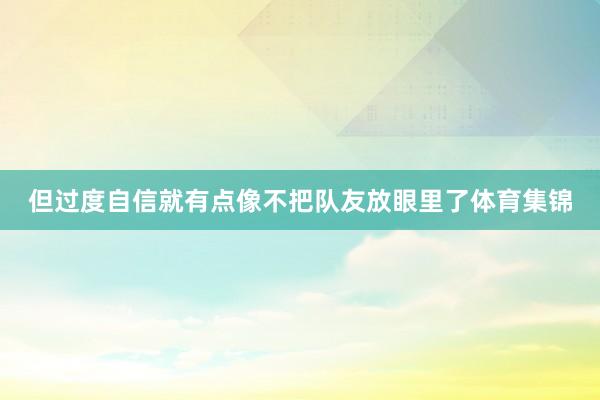 但过度自信就有点像不把队友放眼里了体育集锦