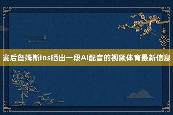 赛后詹姆斯ins晒出一段AI配音的视频体育最新信息