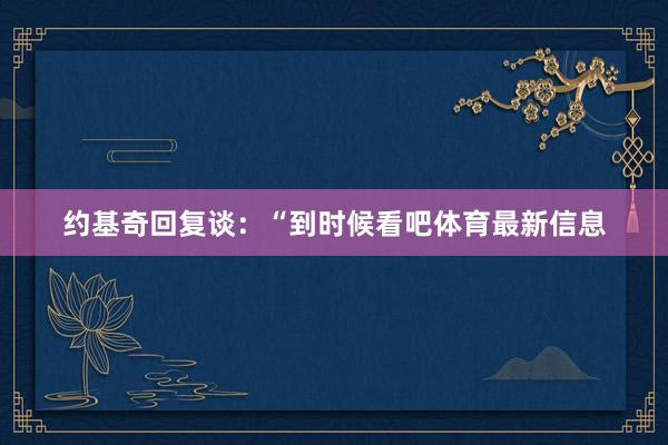 约基奇回复谈：“到时候看吧体育最新信息
