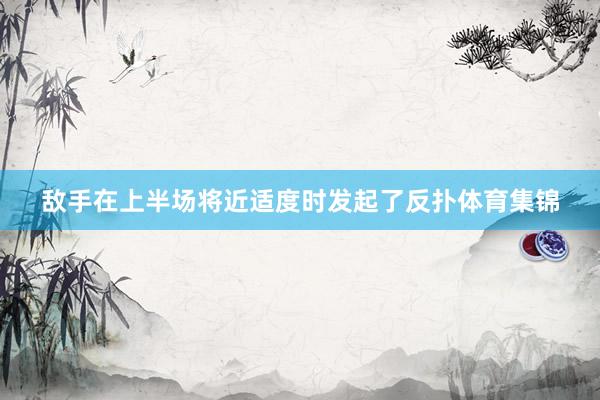 敌手在上半场将近适度时发起了反扑体育集锦