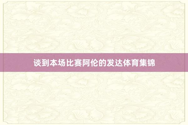 谈到本场比赛阿伦的发达体育集锦