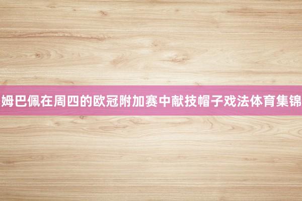 姆巴佩在周四的欧冠附加赛中献技帽子戏法体育集锦