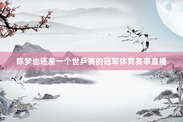 陈梦也还差一个世乒赛的冠军体育赛事直播