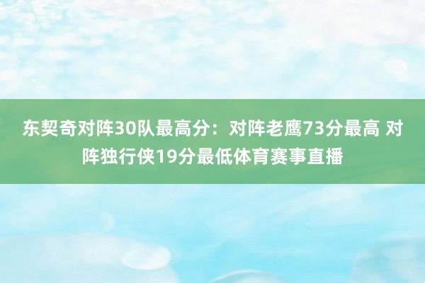 东契奇对阵30队最高分：对阵老鹰73分最高 对阵独行侠19分最低体育赛事直播