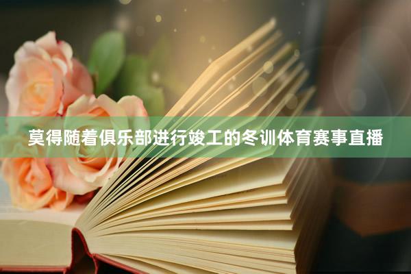 莫得随着俱乐部进行竣工的冬训体育赛事直播