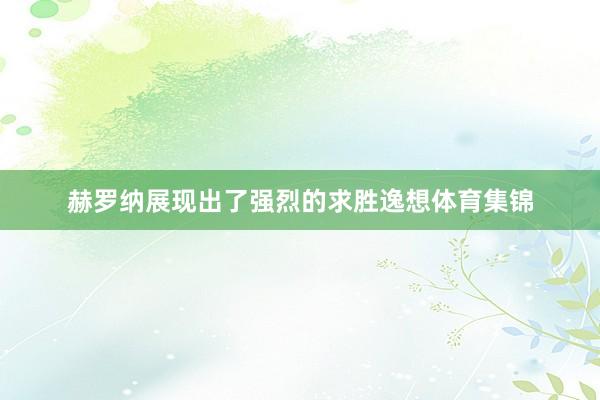 赫罗纳展现出了强烈的求胜逸想体育集锦