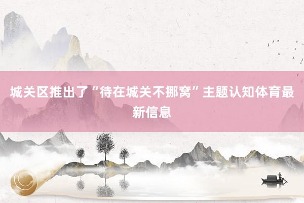 城关区推出了“待在城关不挪窝”主题认知体育最新信息