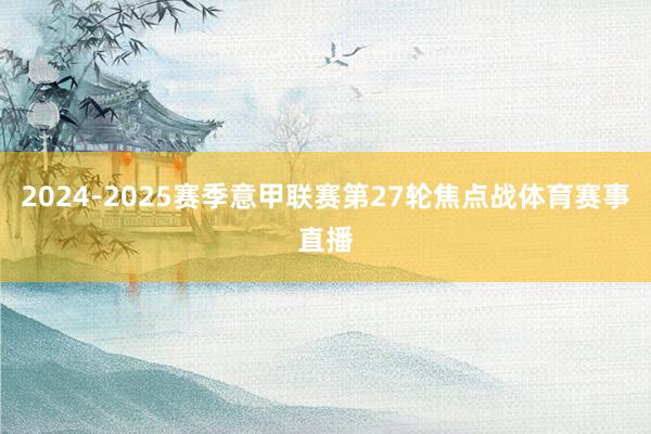 2024-2025赛季意甲联赛第27轮焦点战体育赛事直播