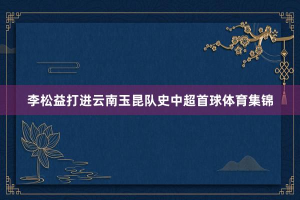 李松益打进云南玉昆队史中超首球体育集锦