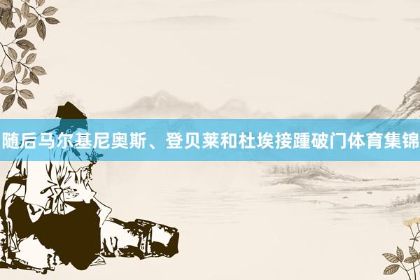 随后马尔基尼奥斯、登贝莱和杜埃接踵破门体育集锦