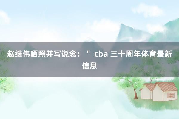 赵继伟晒照并写说念：＂ cba 三十周年体育最新信息