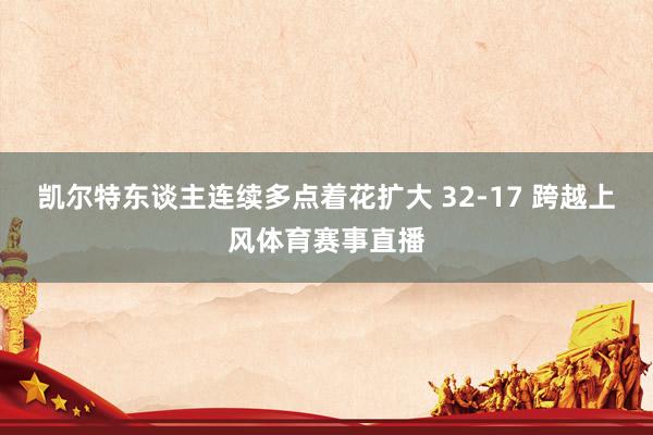 凯尔特东谈主连续多点着花扩大 32-17 跨越上风体育赛事直播