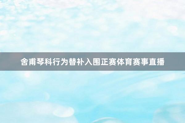 舍甫琴科行为替补入围正赛体育赛事直播